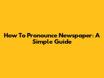 How To Pronounce 'Newspaper': A Simple Guide