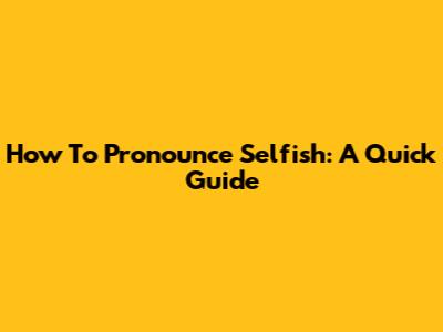 How To Pronounce 'Selfish': A Quick Guide