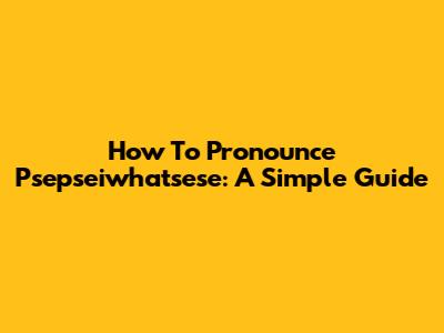 How To Pronounce Psepseiwhatsese: A Simple Guide