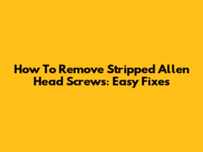 How To Remove Stripped Allen Head Screws: Easy Fixes