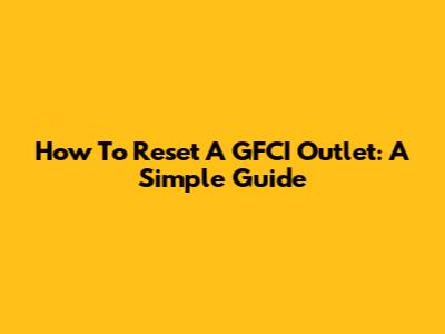How To Reset A GFCI Outlet: A Simple Guide