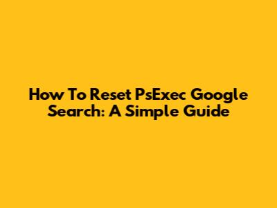 How To Reset PsExec Google Search: A Simple Guide