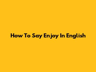 How To Say 'Enjoy' In English