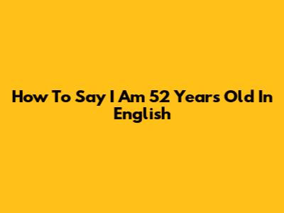 How To Say 'I Am 52 Years Old' In English
