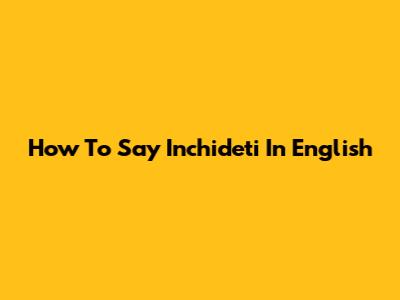 How To Say 'Inchideti' In English
