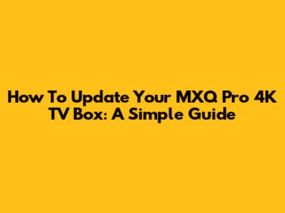 How To Update Your MXQ Pro 4K TV Box: A Simple Guide