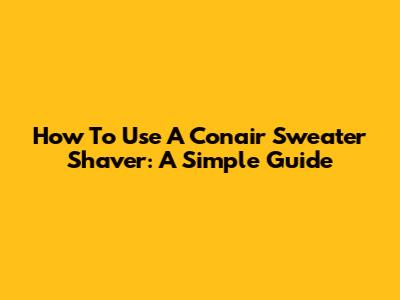 How To Use A Conair Sweater Shaver: A Simple Guide