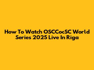 How To Watch OSCCocSC World Series 2025 Live In Riga