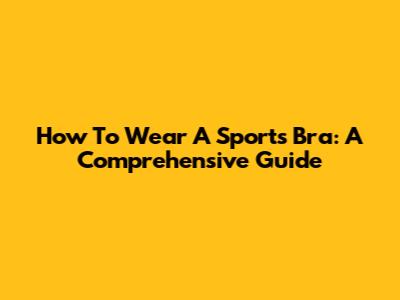 How To Wear A Sports Bra: A Comprehensive Guide