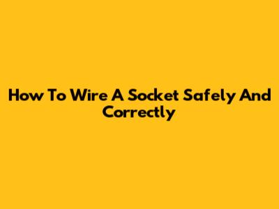 How To Wire A Socket Safely And Correctly