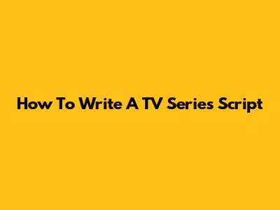 How To Write A TV Series Script
