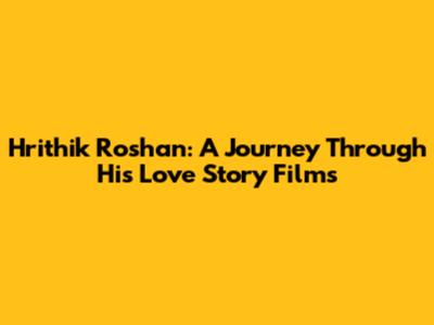Hrithik Roshan: A Journey Through His Love Story Films