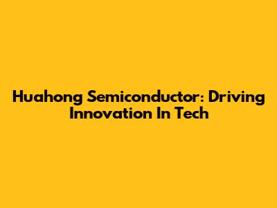 Huahong Semiconductor: Driving Innovation In Tech