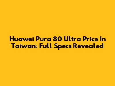 Huawei Pura 80 Ultra Price In Taiwan: Full Specs Revealed