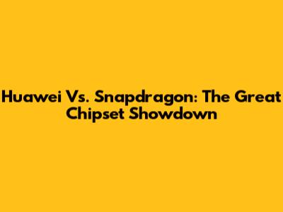 Huawei Vs. Snapdragon: The Great Chipset Showdown