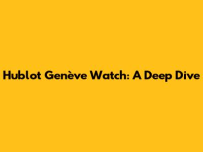 Hublot Genève Watch: A Deep Dive