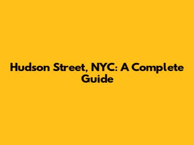 Hudson Street, NYC: A Complete Guide