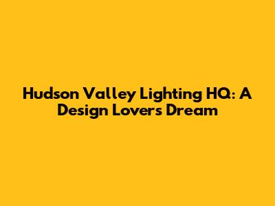 Hudson Valley Lighting HQ: A Design Lover's Dream