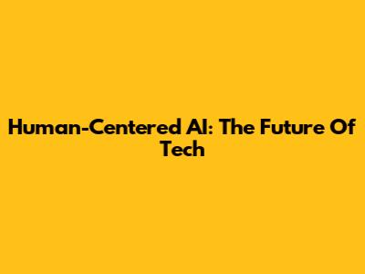 Human-Centered AI: The Future Of Tech