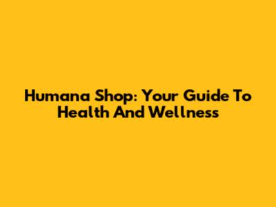 Humana Shop: Your Guide To Health And Wellness