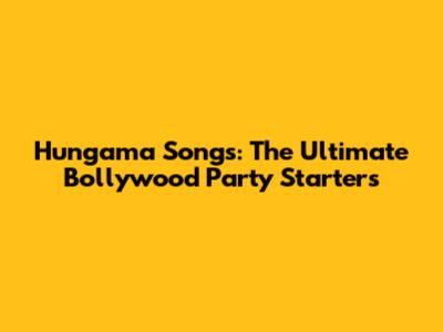 Hungama Songs: The Ultimate Bollywood Party Starters
