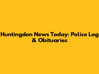 Huntingdon News Today: Police Log & Obituaries