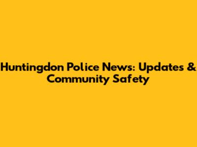 Huntingdon Police News: Updates & Community Safety