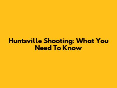 Huntsville Shooting: What You Need To Know