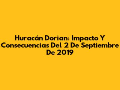 Huracán Dorian: Impacto Y Consecuencias Del 2 De Septiembre De 2019