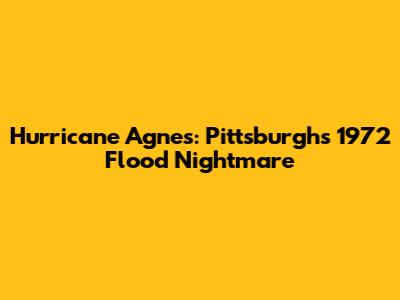 Hurricane Agnes: Pittsburgh's 1972 Flood Nightmare