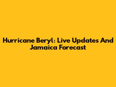 Hurricane Beryl: Live Updates And Jamaica Forecast