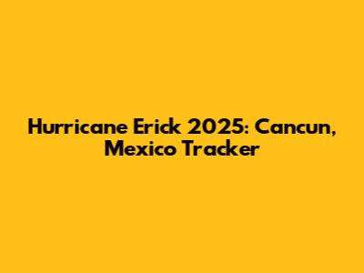 Hurricane Erick 2025: Cancun, Mexico Tracker