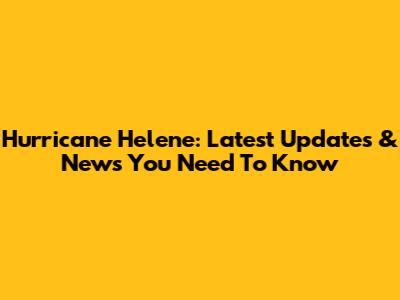 Hurricane Helene: Latest Updates & News You Need To Know