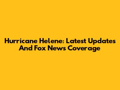 Hurricane Helene: Latest Updates And Fox News Coverage