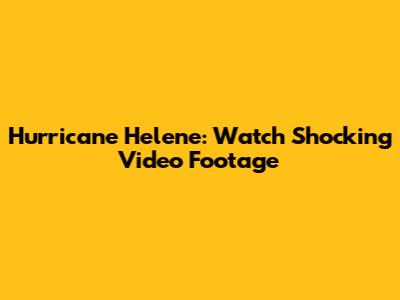 Hurricane Helene: Watch Shocking Video Footage
