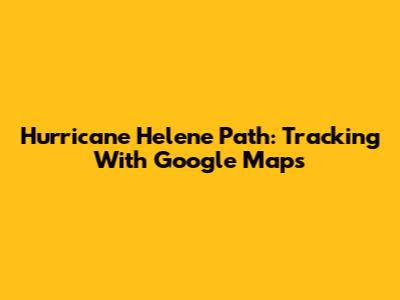 Hurricane Helene Path: Tracking With Google Maps