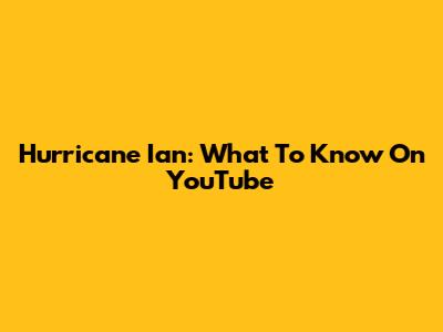 Hurricane Ian: What To Know On YouTube
