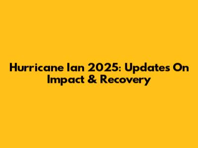 Hurricane Ian 2025: Updates On Impact & Recovery
