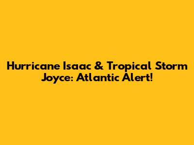 Hurricane Isaac & Tropical Storm Joyce: Atlantic Alert!