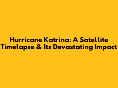 Hurricane Katrina: A Satellite Timelapse & Its Devastating Impact