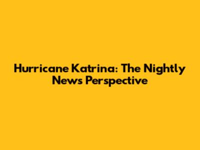 Hurricane Katrina: The Nightly News Perspective