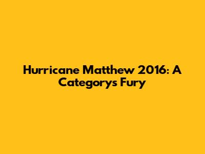 Hurricane Matthew 2016: A Category's Fury