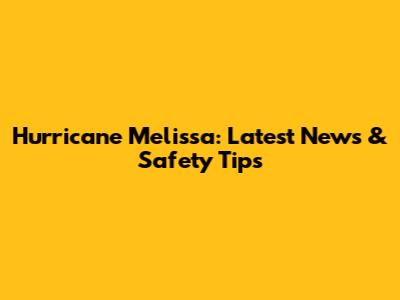 Hurricane Melissa: Latest News & Safety Tips