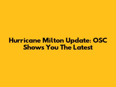 Hurricane Milton Update: OSC Shows You The Latest