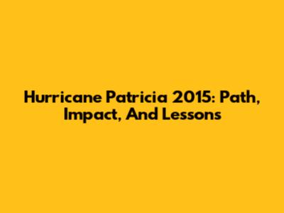 Hurricane Patricia 2015: Path, Impact, And Lessons