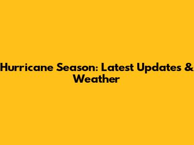 Hurricane Season: Latest Updates & Weather