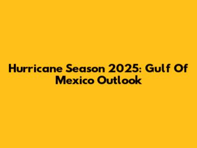Hurricane Season 2025: Gulf Of Mexico Outlook