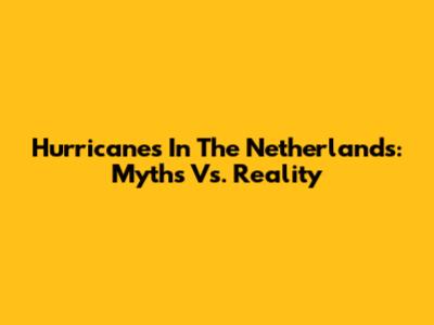 Hurricanes In The Netherlands: Myths Vs. Reality
