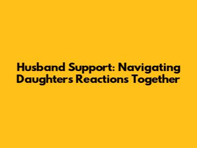 Husband Support: Navigating Daughter's Reactions Together