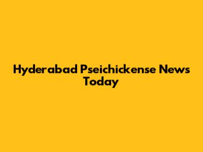Hyderabad Pseichickense News Today